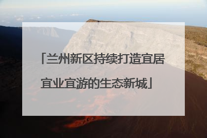 兰州新区持续打造宜居宜业宜游的生态新城